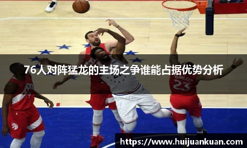 76人对阵猛龙的主场之争谁能占据优势分析